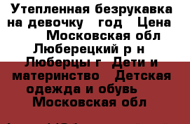 Утепленная безрукавка на девочку 1 год › Цена ­ 200 - Московская обл., Люберецкий р-н, Люберцы г. Дети и материнство » Детская одежда и обувь   . Московская обл.